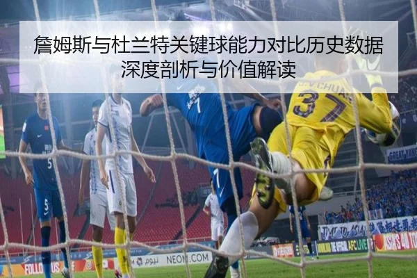 詹姆斯与杜兰特关键球能力对比历史数据深度剖析与价值解读