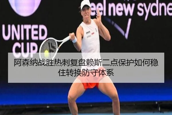阿森纳战胜热刺复盘赖斯二点保护如何稳住转换防守体系