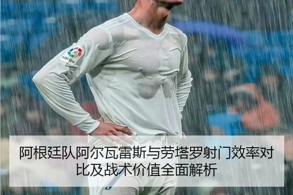 阿根廷队阿尔瓦雷斯与劳塔罗射门效率对比及战术价值全面解析