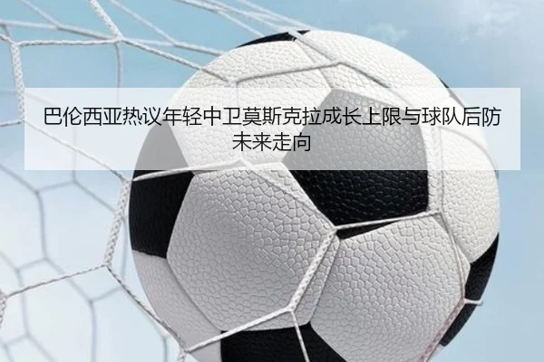 巴伦西亚热议年轻中卫莫斯克拉成长上限与球队后防未来走向
