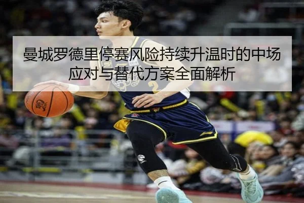 曼城罗德里停赛风险持续升温时的中场应对与替代方案全面解析