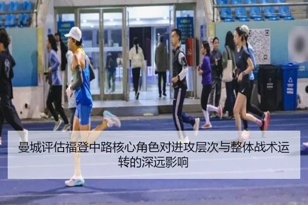 曼城评估福登中路核心角色对进攻层次与整体战术运转的深远影响