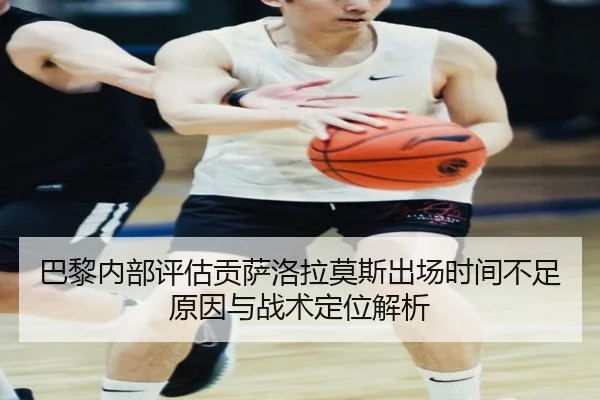 巴黎内部评估贡萨洛拉莫斯出场时间不足原因与战术定位解析