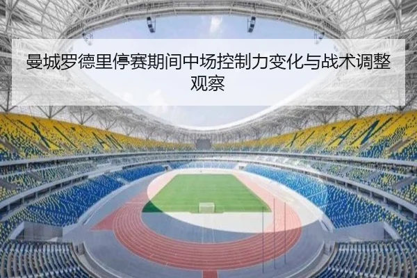 曼城罗德里停赛期间中场控制力变化与战术调整观察