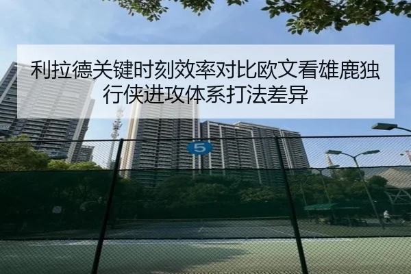 利拉德关键时刻效率对比欧文看雄鹿独行侠进攻体系打法差异