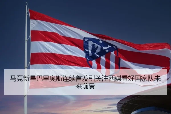 马竞新星巴里奥斯连续首发引关注西媒看好国家队未来前景
