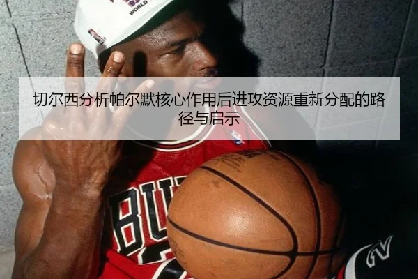 切尔西分析帕尔默核心作用后进攻资源重新分配的路径与启示