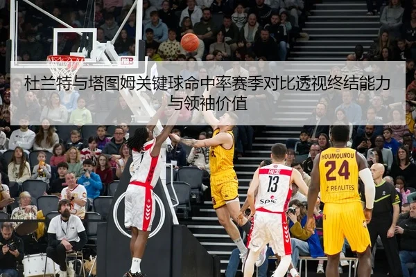 杜兰特与塔图姆关键球命中率赛季对比透视终结能力与领袖价值