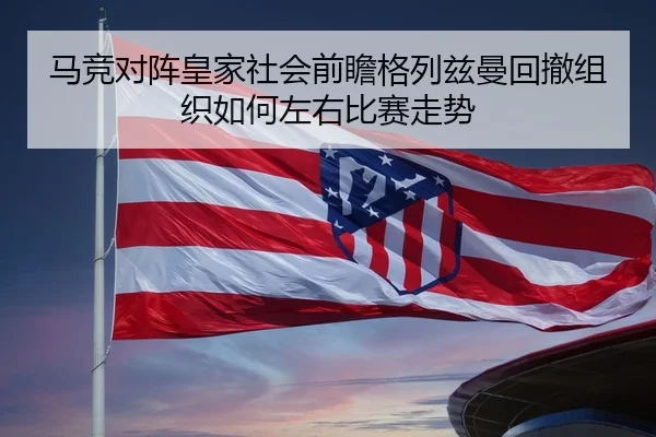 马竞对阵皇家社会前瞻格列兹曼回撤组织如何左右比赛走势