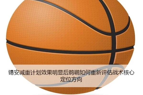 锡安减重计划效果明显后鹈鹕如何重新评估战术核心定位方向